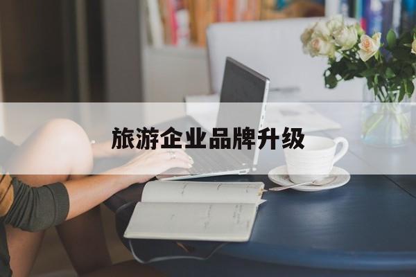 许昌市旅游企业品牌升级(旅游企业品牌升级措施)