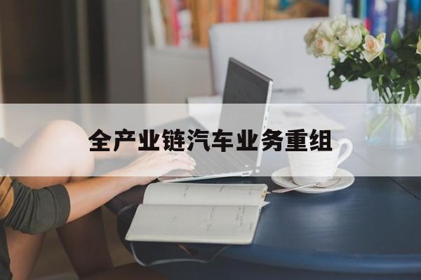 许昌市全产业链汽车业务重组(全产业链汽车业务重组的意义)