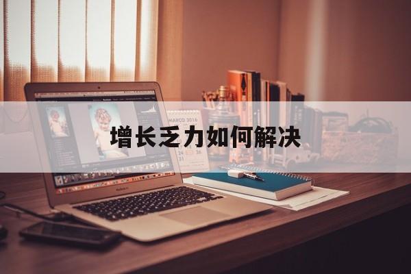 许昌市增长乏力如何解决(增长乏力是下降的意思吗)