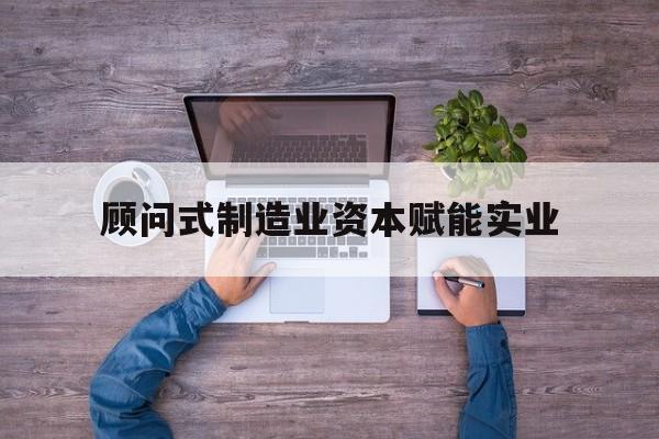 许昌市关于顾问式制造业资本赋能实业的信息